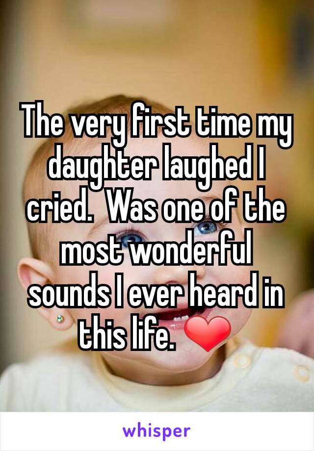 The very first time my daughter laughed I cried.  Was one of the most wonderful sounds I ever heard in this life. ❤