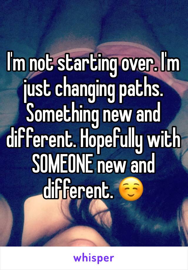 I'm not starting over. I'm just changing paths. Something new and different. Hopefully with SOMEONE new and different. ☺️