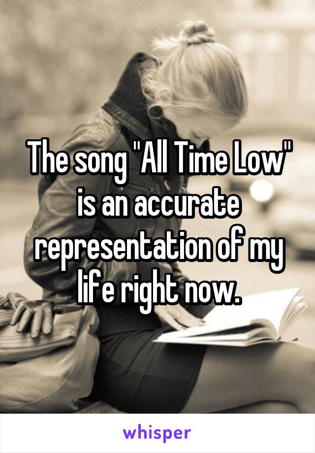 The song "All Time Low" is an accurate representation of my life right now.