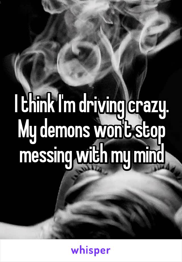 I think I'm driving crazy. My demons won't stop messing with my mind