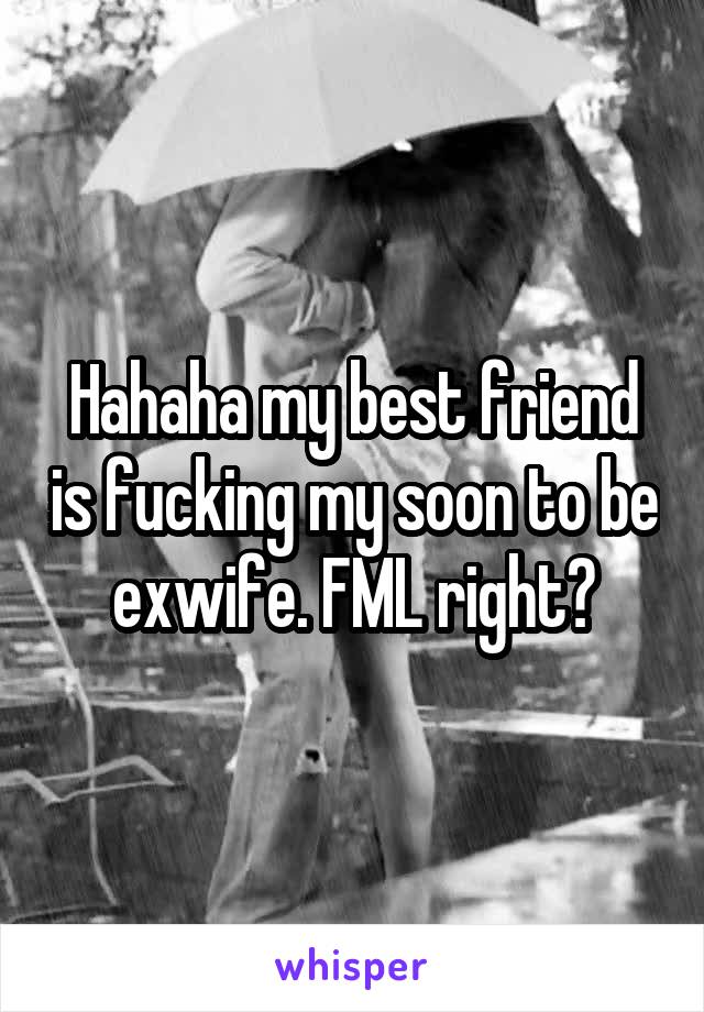 Hahaha my best friend is fucking my soon to be exwife. FML right?