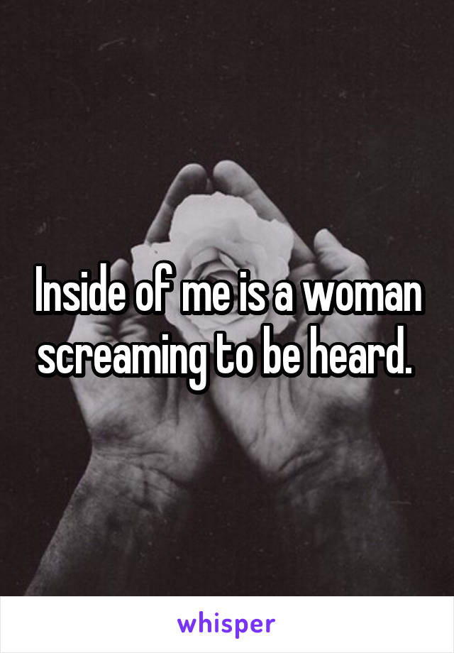 Inside of me is a woman screaming to be heard. 