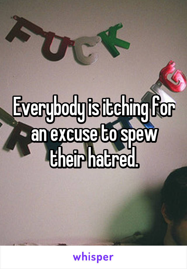 Everybody is itching for an excuse to spew their hatred.