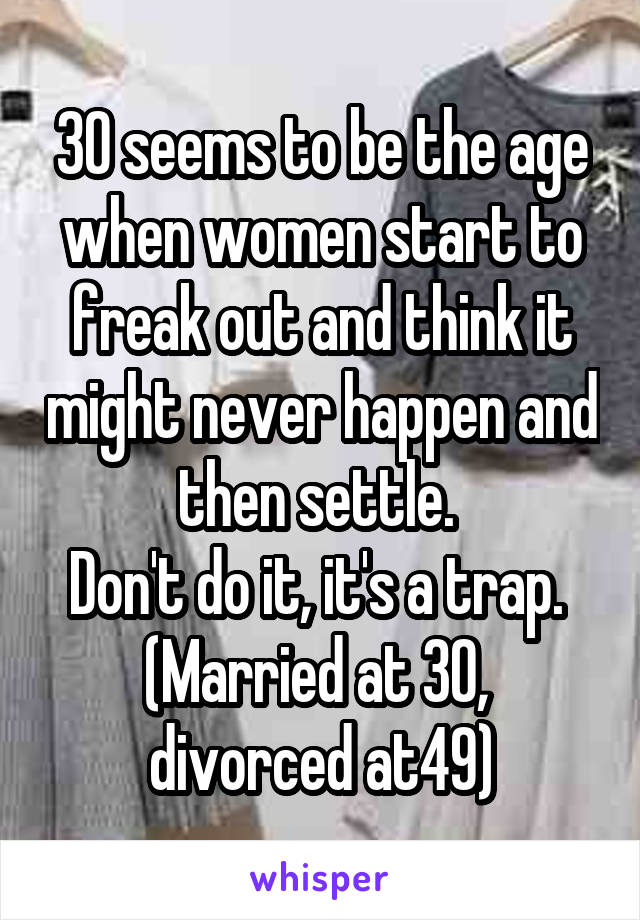 30 seems to be the age when women start to freak out and think it might never happen and then settle. 
Don't do it, it's a trap. 
(Married at 30,  divorced at49)