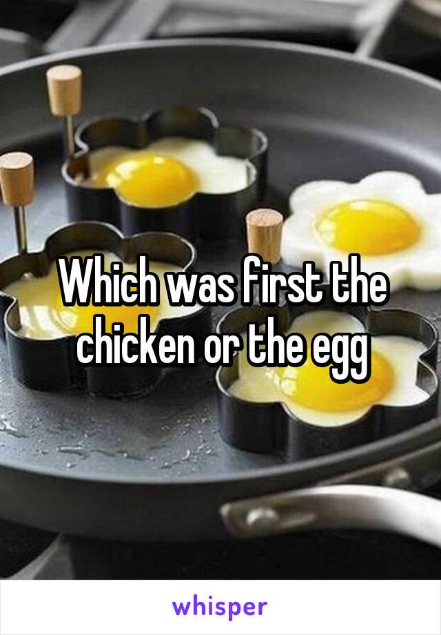 Which was first the chicken or the egg