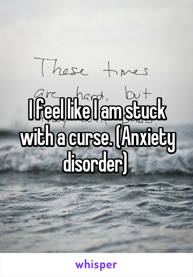 I feel like I am stuck with a curse. (Anxiety disorder) 