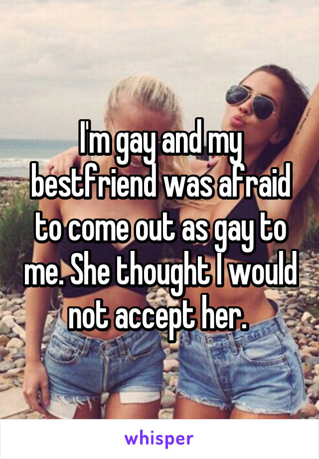 I'm gay and my bestfriend was afraid to come out as gay to me. She thought I would not accept her. 