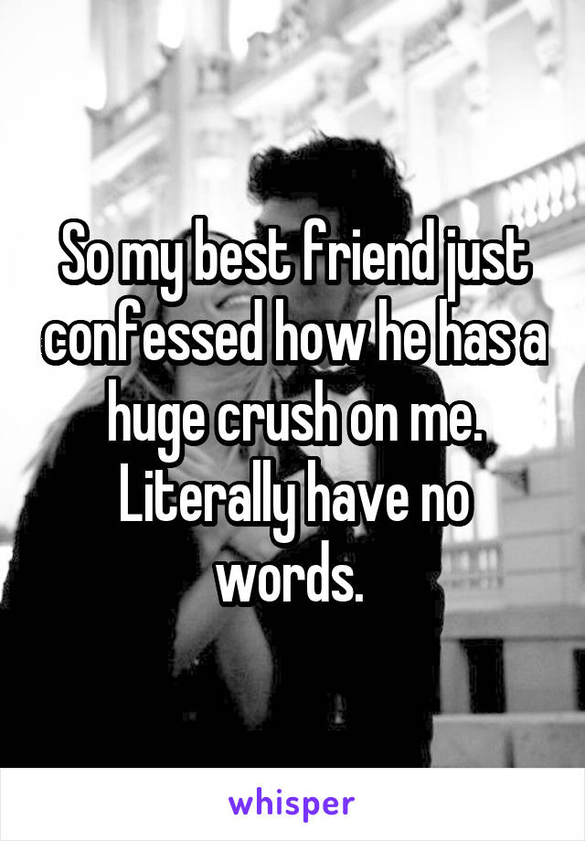 So my best friend just confessed how he has a huge crush on me. Literally have no words. 