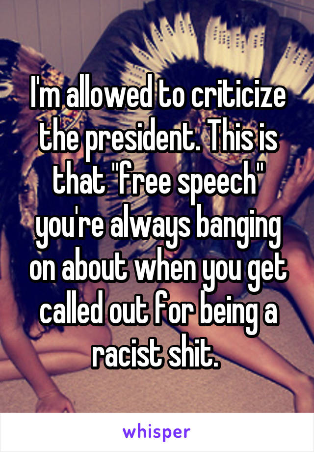 I'm allowed to criticize the president. This is that "free speech" you're always banging on about when you get called out for being a racist shit. 