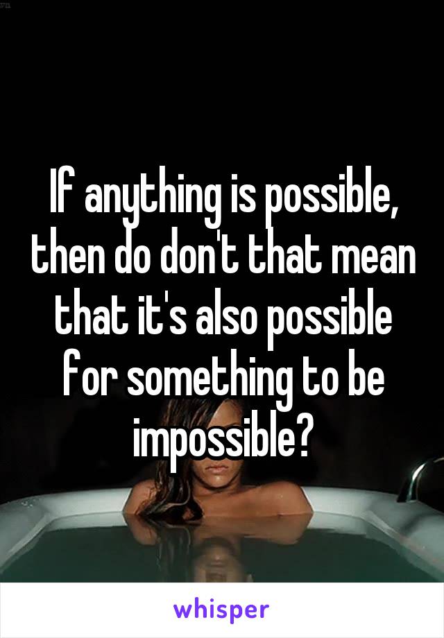 If anything is possible, then do don't that mean that it's also possible for something to be impossible?