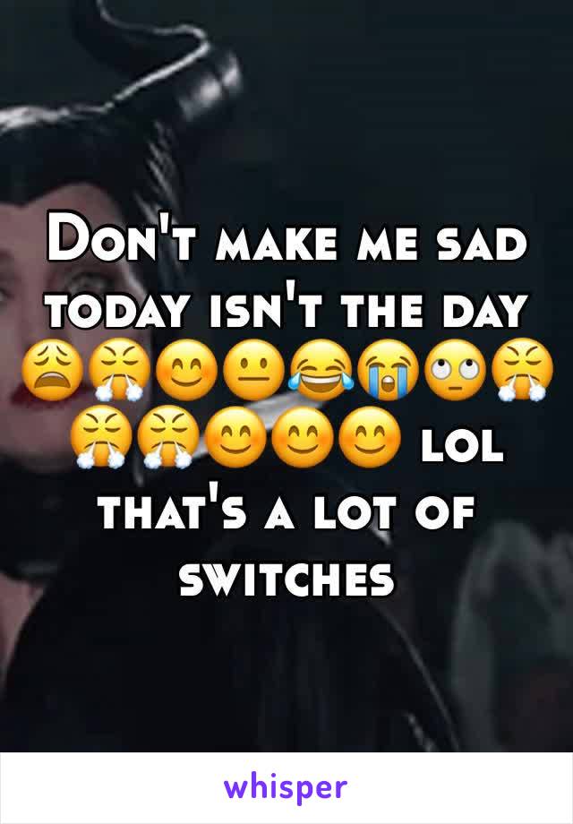 Don't make me sad today isn't the day 😩😤😊😐😂😭🙄😤😤😤😊😊😊 lol that's a lot of switches 