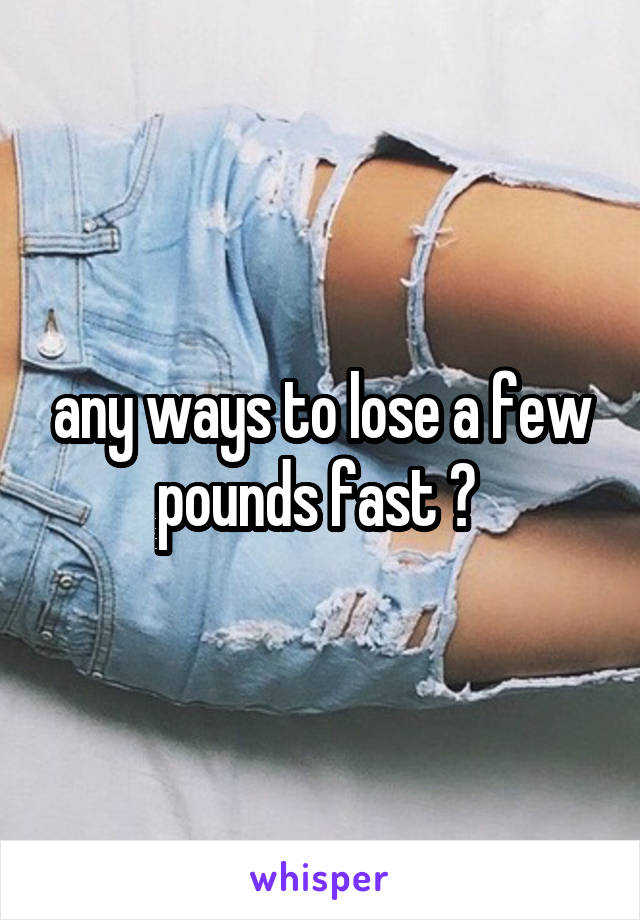 any ways to lose a few pounds fast ? 