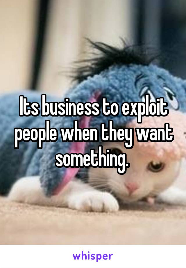 Its business to exploit people when they want something. 