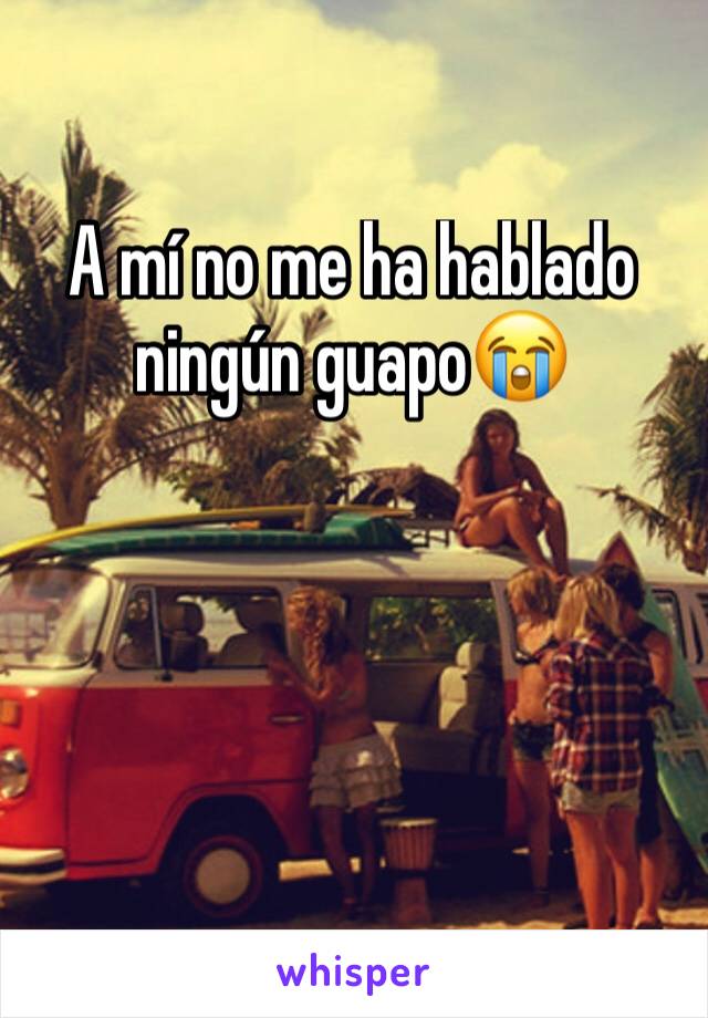 A mí no me ha hablado ningún guapo😭