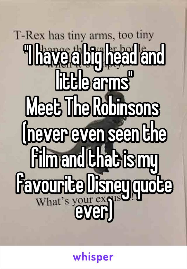 "I have a big head and little arms"
Meet The Robinsons 
(never even seen the film and that is my favourite Disney quote ever)