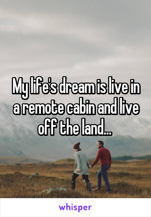 My life's dream is live in a remote cabin and live off the land... 