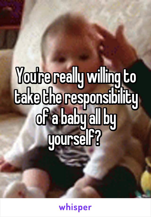 You're really willing to take the responsibility of a baby all by yourself? 