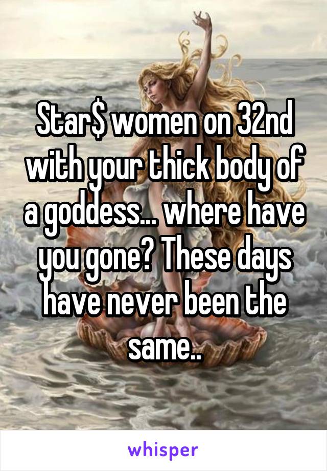 Star$ women on 32nd with your thick body of a goddess... where have you gone? These days have never been the same..