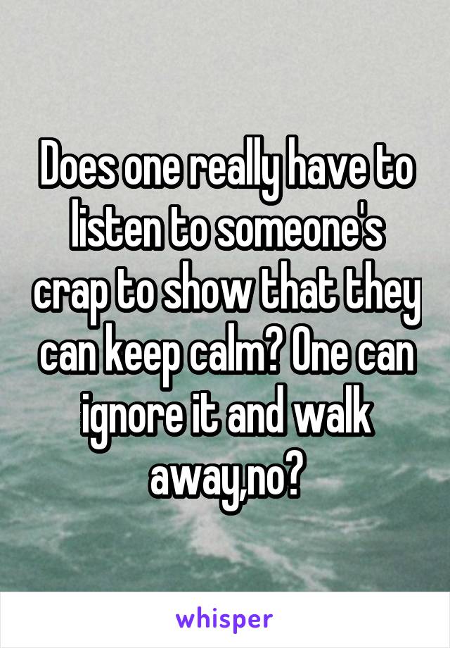 Does one really have to listen to someone's crap to show that they can keep calm? One can ignore it and walk away,no?