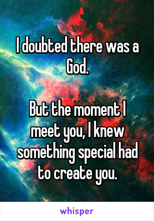 I doubted there was a God.

But the moment I meet you, I knew something special had to create you.