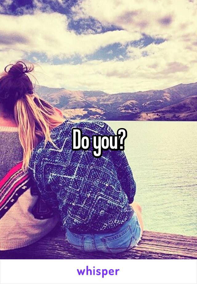 Do you?