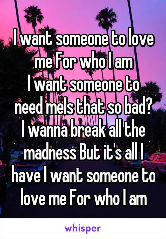 I want someone to love me For who I am
I want someone to need meIs that so bad?
I wanna break all the madness But it's all I have I want someone to love me For who I am