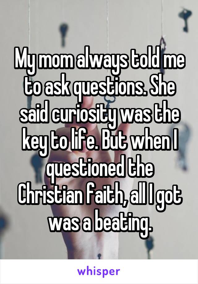 My mom always told me to ask questions. She said curiosity was the key to life. But when I questioned the Christian faith, all I got was a beating.