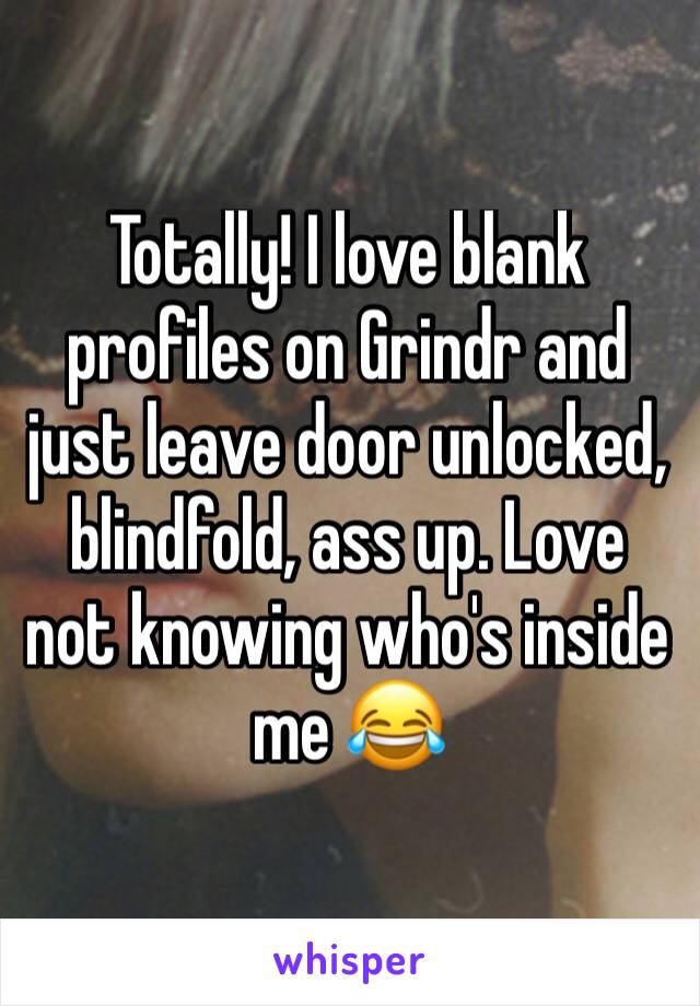 Totally! I love blank profiles on Grindr and just leave door unlocked, blindfold, ass up. Love not knowing who's inside me 😂 