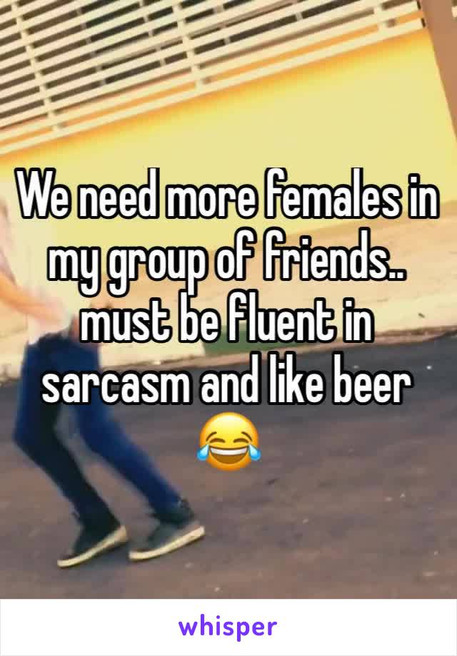 We need more females in my group of friends.. must be fluent in sarcasm and like beer 😂 