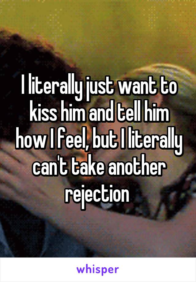 I literally just want to kiss him and tell him how I feel, but I literally can't take another rejection 