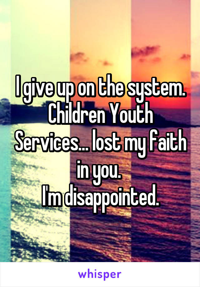 I give up on the system.
Children Youth Services... lost my faith in you. 
I'm disappointed.