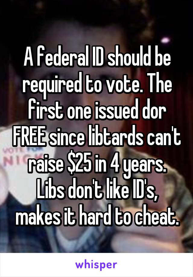 A federal ID should be required to vote. The first one issued dor FREE since libtards can't raise $25 in 4 years. Libs don't like ID's, makes it hard to cheat.