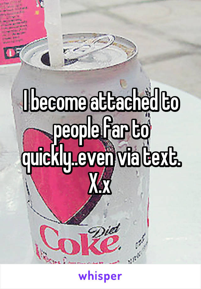 I become attached to people far to quickly..even via text. X.x 