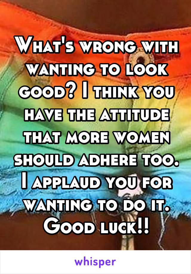 What's wrong with wanting to look good? I think you have the attitude that more women should adhere too. I applaud you for wanting to do it.
Good luck!!