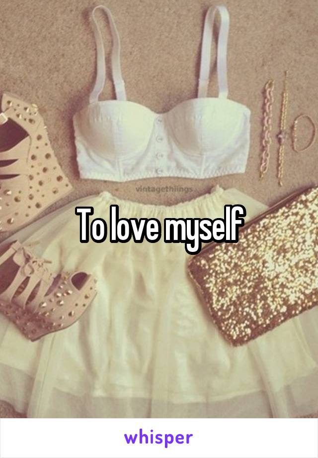 To love myself