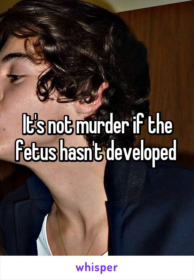 It's not murder if the fetus hasn't developed 