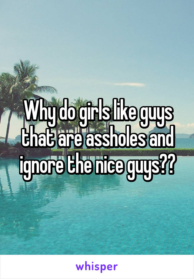 Why do girls like guys that are assholes and ignore the nice guys??