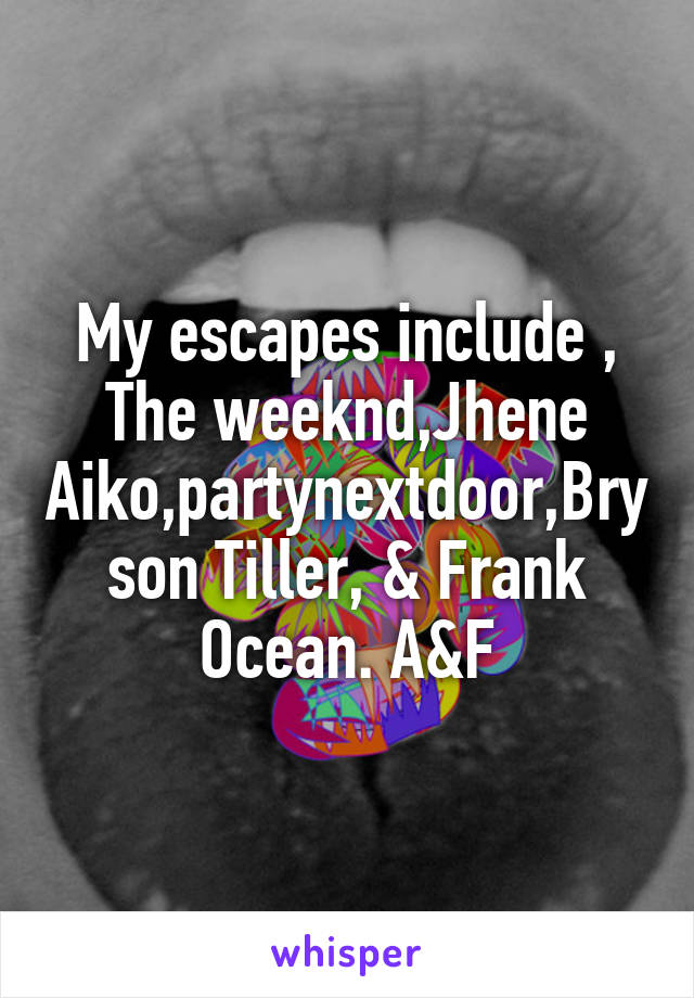 My escapes include , The weeknd,Jhene Aiko,partynextdoor,Bryson Tiller, & Frank Ocean. A&F