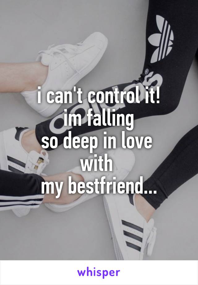 i can't control it!
 im falling 
so deep in love 
with 
my bestfriend...