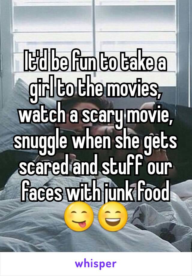 It'd be fun to take a girl to the movies, watch a scary movie, snuggle when she gets scared and stuff our faces with junk food 😋😄