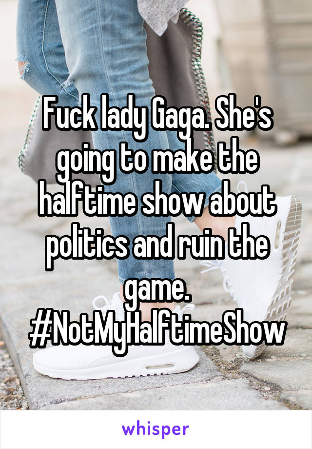 Fuck lady Gaga. She's going to make the halftime show about politics and ruin the game. #NotMyHalftimeShow