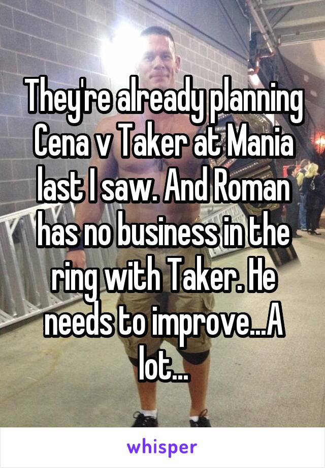 They're already planning Cena v Taker at Mania last I saw. And Roman has no business in the ring with Taker. He needs to improve...A lot...