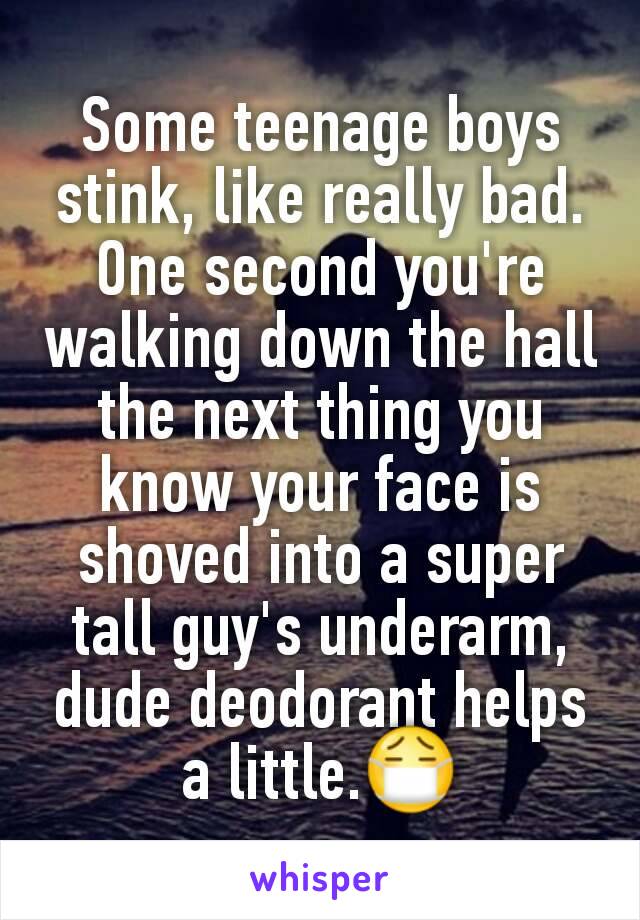 Some teenage boys stink, like really bad. One second you're walking down the hall the next thing you know your face is  shoved into a super tall guy's underarm, dude deodorant helps a little.😷