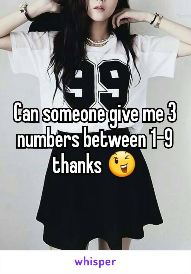 Can someone give me 3 numbers between 1-9 thanks 😉