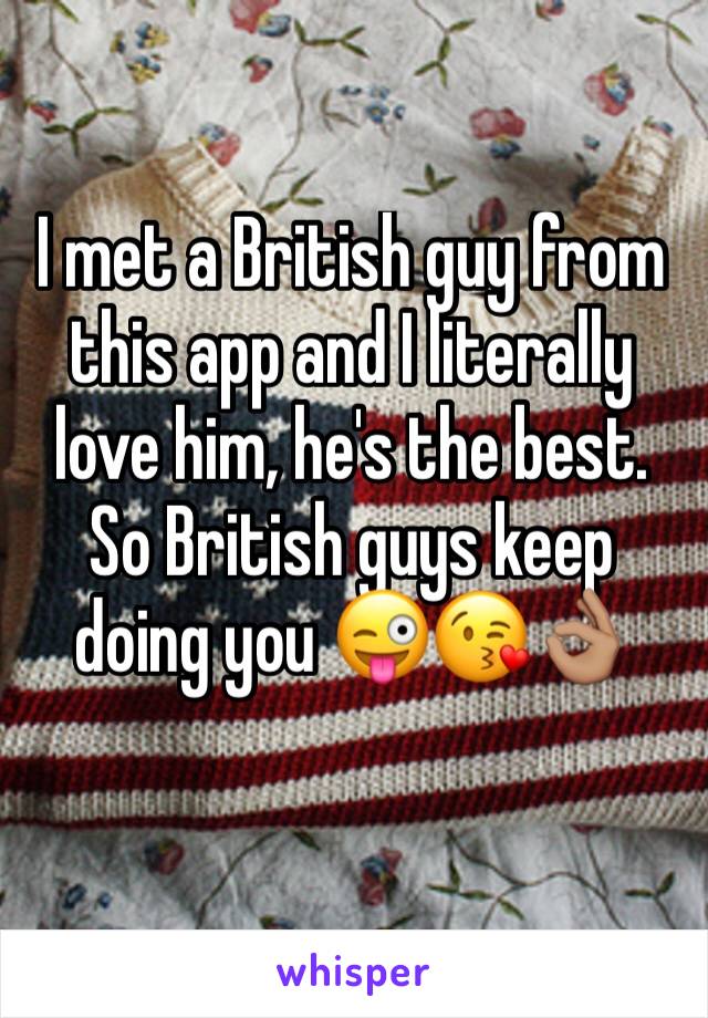 I met a British guy from this app and I literally love him, he's the best. So British guys keep doing you 😜😘👌🏽