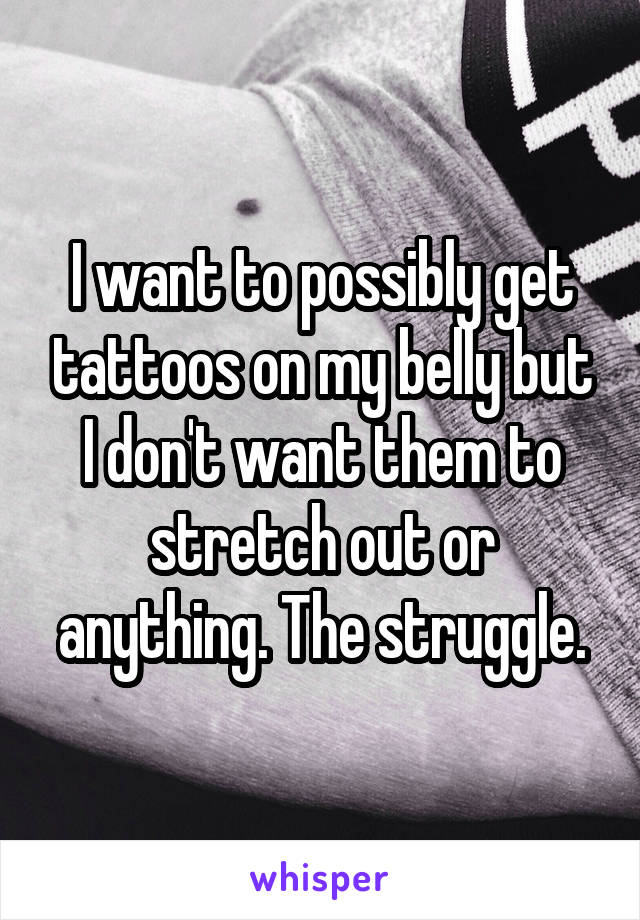 I want to possibly get tattoos on my belly but I don't want them to stretch out or anything. The struggle.