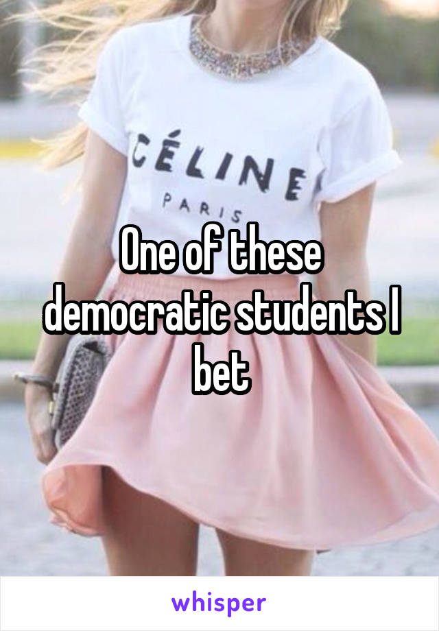 One of these democratic students I bet