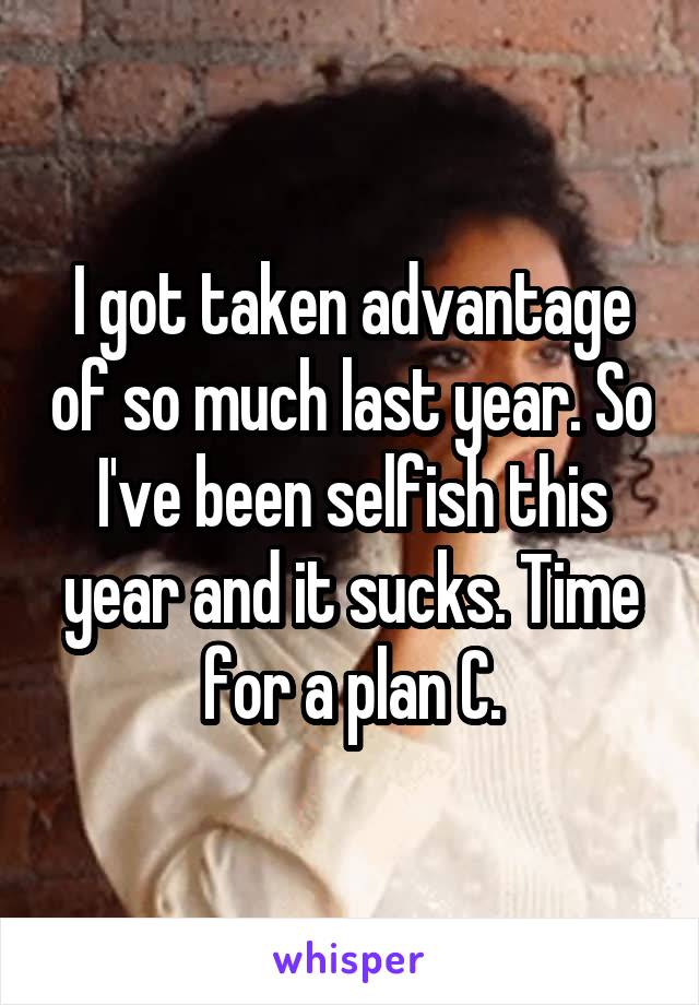 I got taken advantage of so much last year. So I've been selfish this year and it sucks. Time for a plan C.