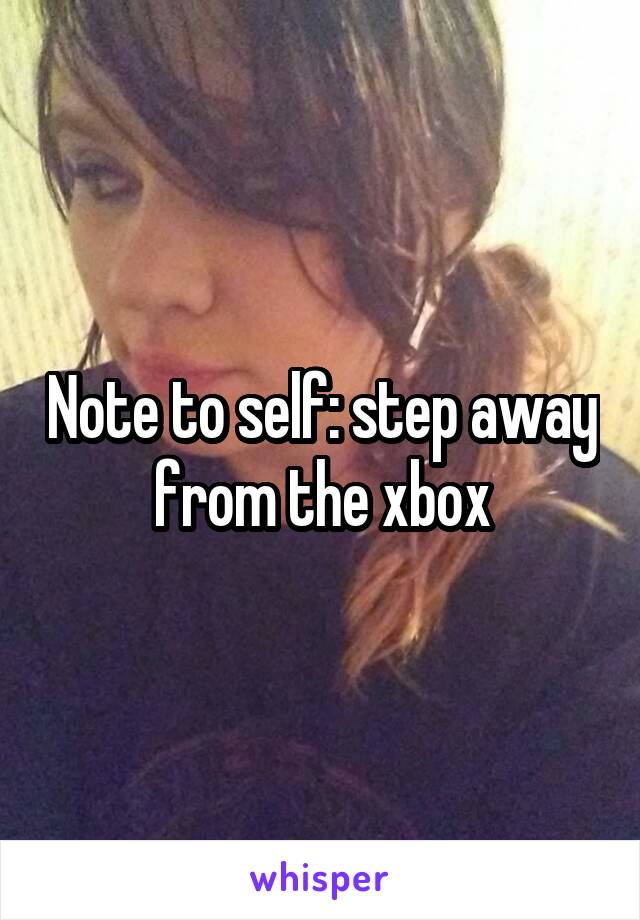 Note to self: step away from the xbox