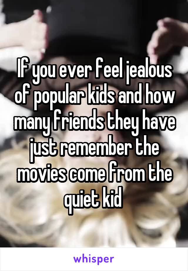 If you ever feel jealous of popular kids and how many friends they have just remember the movies come from the quiet kid 